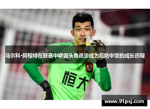 马尔科·阿根特在联赛中崭露头角逐步成为后防中坚的成长历程