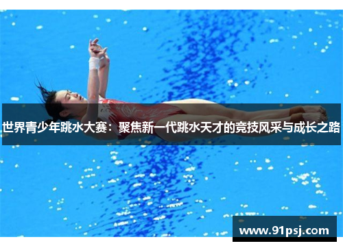 世界青少年跳水大赛：聚焦新一代跳水天才的竞技风采与成长之路