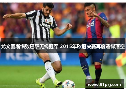 尤文图斯惜败巴萨无缘冠军 2015年欧冠决赛再度遗憾落空