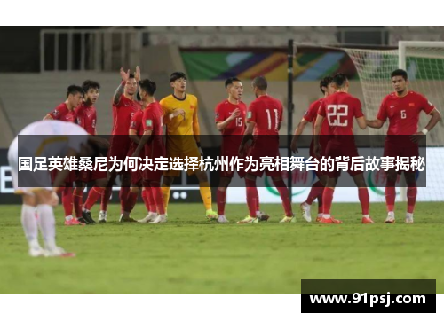 国足英雄桑尼为何决定选择杭州作为亮相舞台的背后故事揭秘
