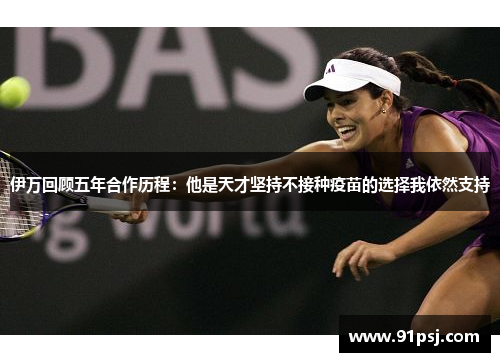 伊万回顾五年合作历程：他是天才坚持不接种疫苗的选择我依然支持