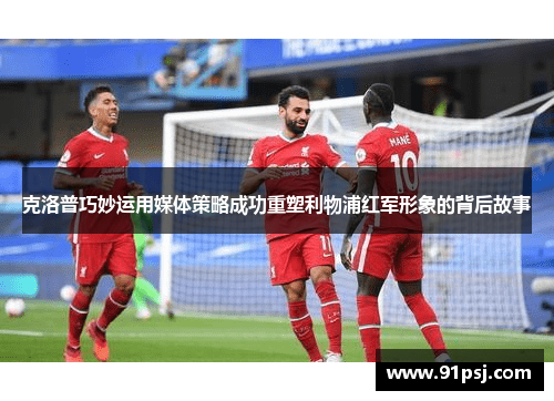 克洛普巧妙运用媒体策略成功重塑利物浦红军形象的背后故事