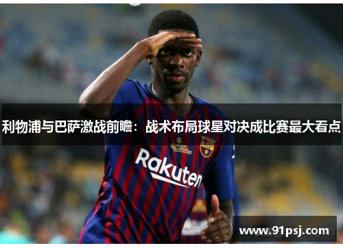 利物浦与巴萨激战前瞻：战术布局球星对决成比赛最大看点