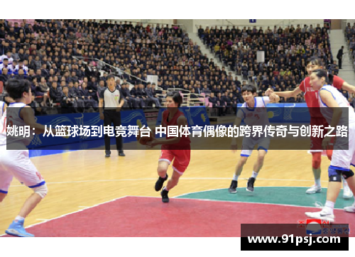 姚明：从篮球场到电竞舞台 中国体育偶像的跨界传奇与创新之路