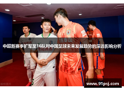 中超新赛季扩军至16队对中国足球未来发展趋势的深远影响分析