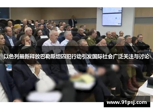 以色列最新释放巴勒斯坦囚犯行动引发国际社会广泛关注与讨论