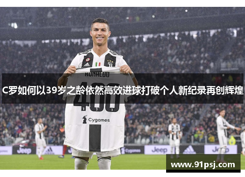 C罗如何以39岁之龄依然高效进球打破个人新纪录再创辉煌