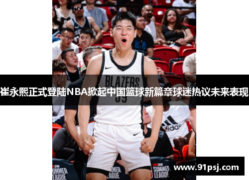 崔永熙正式登陆NBA掀起中国篮球新篇章球迷热议未来表现