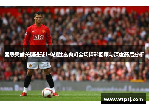 曼联凭借关键进球1-0战胜富勒姆全场精彩回顾与深度赛后分析