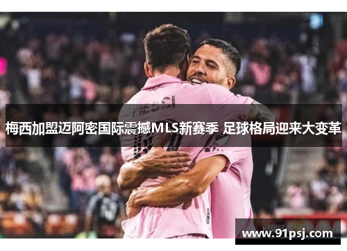 梅西加盟迈阿密国际震撼MLS新赛季 足球格局迎来大变革