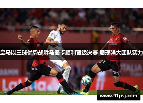 皇马以三球优势战胜马略卡顺利晋级决赛 展现强大团队实力