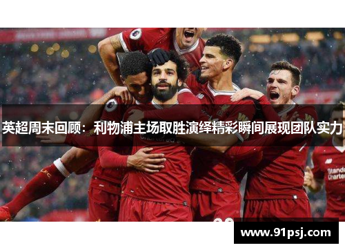 英超周末回顾：利物浦主场取胜演绎精彩瞬间展现团队实力