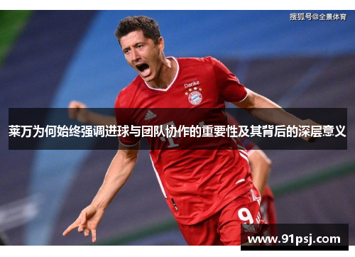莱万为何始终强调进球与团队协作的重要性及其背后的深层意义