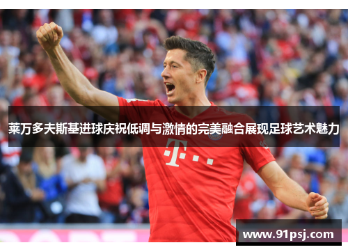 莱万多夫斯基进球庆祝低调与激情的完美融合展现足球艺术魅力 莱万多夫斯基进球庆祝低调与激情的完美融合展现足球艺术魅力