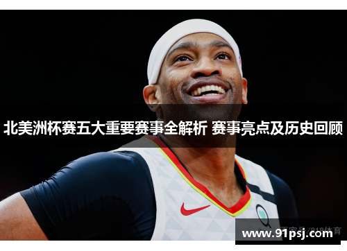 北美洲杯赛五大重要赛事全解析 赛事亮点及历史回顾