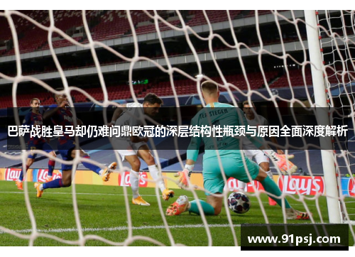 巴萨战胜皇马却仍难问鼎欧冠的深层结构性瓶颈与原因全面深度解析