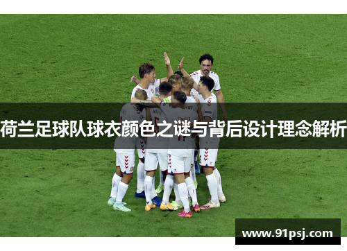 荷兰足球队球衣颜色之谜与背后设计理念解析 荷兰足球队球衣颜色之谜与背后设计理念解析