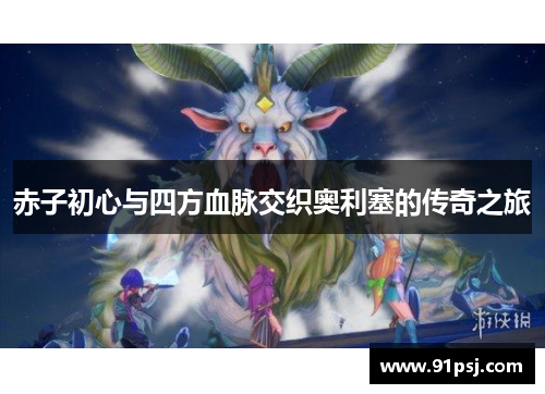 赤子初心与四方血脉交织奥利塞的传奇之旅 赤子初心与四方血脉交织奥利塞的传奇之旅