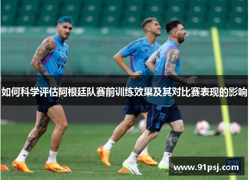 如何科学评估阿根廷队赛前训练效果及其对比赛表现的影响 如何科学评估阿根廷队赛前训练效果及其对比赛表现的影响